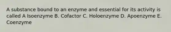 A substance bound to an enzyme and essential for its activity is called A Isoenzyme B. Cofactor C. Holoenzyme D. Apoenzyme E. Coenzyme