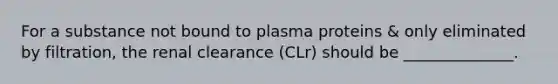 For a substance not bound to plasma proteins & only eliminated by filtration, the renal clearance (CLr) should be ______________.