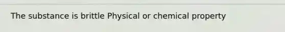 The substance is brittle Physical or chemical property