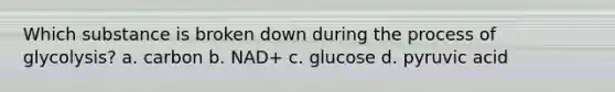 Which substance is broken down during the process of glycolysis? a. carbon b. NAD+ c. glucose d. pyruvic acid