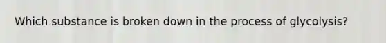 Which substance is broken down in the process of glycolysis?