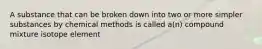 A substance that can be broken down into two or more simpler substances by chemical methods is called a(n) compound mixture isotope element