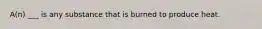 A(n) ___ is any substance that is burned to produce heat.