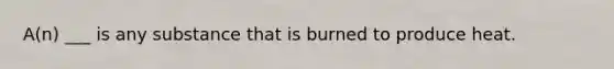 A(n) ___ is any substance that is burned to produce heat.