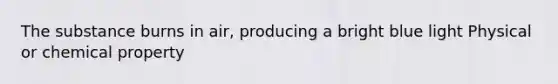 The substance burns in air, producing a bright blue light Physical or chemical property