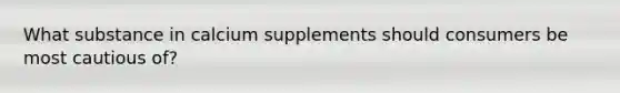 What substance in calcium supplements should consumers be most cautious of?