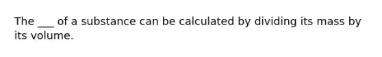 The ___ of a substance can be calculated by dividing its mass by its volume.