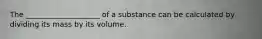 The ____________________ of a substance can be calculated by dividing its mass by its volume.