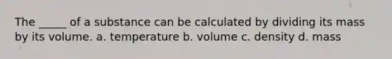 The _____ of a substance can be calculated by dividing its mass by its volume. a. temperature b. volume c. density d. mass