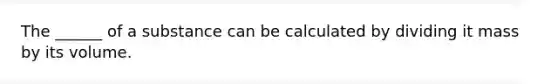 The ______ of a substance can be calculated by dividing it mass by its volume.