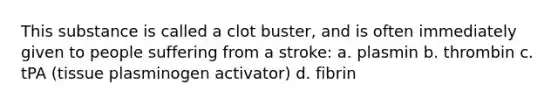 This substance is called a clot buster, and is often immediately given to people suffering from a stroke: a. plasmin b. thrombin c. tPA (tissue plasminogen activator) d. fibrin