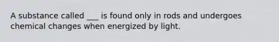 A substance called ___ is found only in rods and undergoes chemical changes when energized by light.