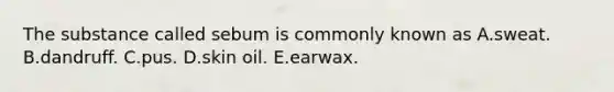 The substance called sebum is commonly known as A.sweat. B.dandruff. C.pus. D.skin oil. E.earwax.