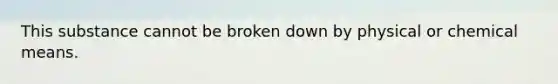 This substance cannot be broken down by physical or chemical means.