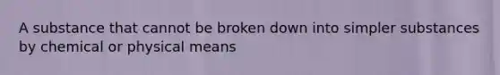 A substance that cannot be broken down into simpler substances by chemical or physical means