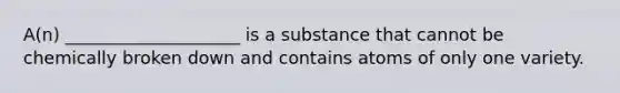 A(n) ____________________ is a substance that cannot be chemically broken down and contains atoms of only one variety.