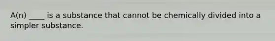 A(n) ____ is a substance that cannot be chemically divided into a simpler substance.