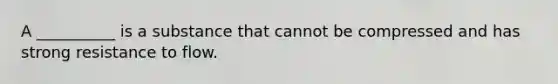 A __________ is a substance that cannot be compressed and has strong resistance to flow.