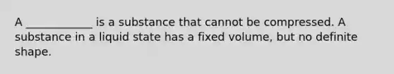 A ____________ is a substance that cannot be compressed. A substance in a liquid state has a fixed volume, but no definite shape.