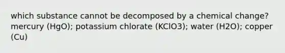 which substance cannot be decomposed by a chemical change? mercury (HgO); potassium chlorate (KClO3); water (H2O); copper (Cu)