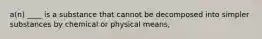 a(n) ____ is a substance that cannot be decomposed into simpler substances by chemical or physical means,