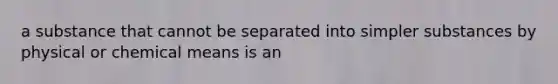 a substance that cannot be separated into simpler substances by physical or chemical means is an