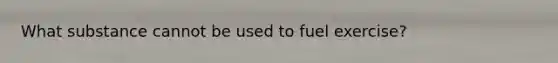 What substance cannot be used to fuel exercise?