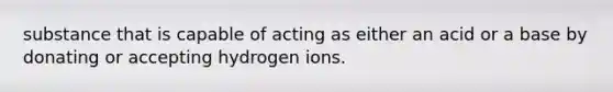 substance that is capable of acting as either an acid or a base by donating or accepting hydrogen ions.