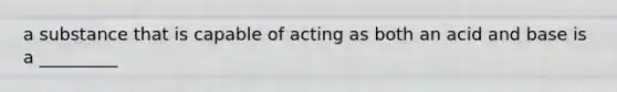 a substance that is capable of acting as both an acid and base is a _________