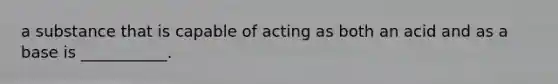 a substance that is capable of acting as both an acid and as a base is ___________.