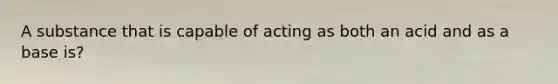 A substance that is capable of acting as both an acid and as a base is?