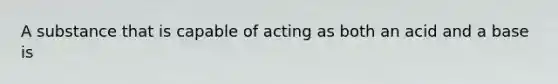 A substance that is capable of acting as both an acid and a base is