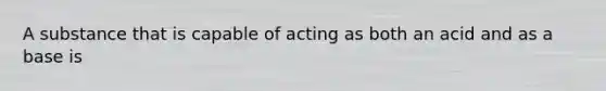 A substance that is capable of acting as both an acid and as a base is