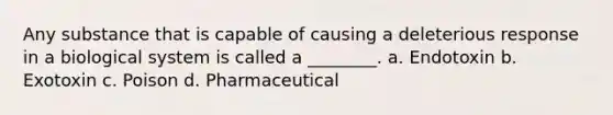 Any substance that is capable of causing a deleterious response in a biological system is called a ________. a. Endotoxin b. Exotoxin c. Poison d. Pharmaceutical