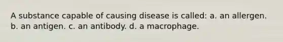 A substance capable of causing disease is called: a. an allergen. b. an antigen. c. an antibody. d. a macrophage.