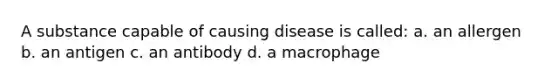 A substance capable of causing disease is called: a. an allergen b. an antigen c. an antibody d. a macrophage