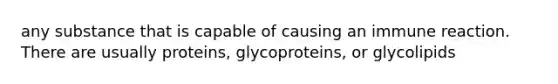 any substance that is capable of causing an immune reaction. There are usually proteins, glycoproteins, or glycolipids