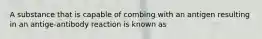 A substance that is capable of combing with an antigen resulting in an antige-antibody reaction is known as