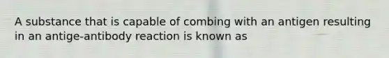 A substance that is capable of combing with an antigen resulting in an antige-antibody reaction is known as