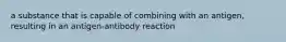 a substance that is capable of combining with an antigen, resulting in an antigen-antibody reaction