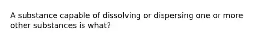 A substance capable of dissolving or dispersing one or more other substances is what?