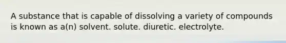 A substance that is capable of dissolving a variety of compounds is known as a(n) solvent. solute. diuretic. electrolyte.