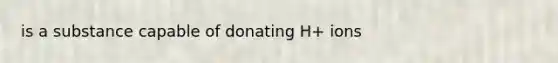 is a substance capable of donating H+ ions