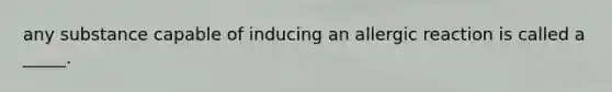 any substance capable of inducing an allergic reaction is called a _____.