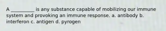 A __________ is any substance capable of mobilizing our immune system and provoking an immune response. a. antibody b. interferon c. antigen d. pyrogen