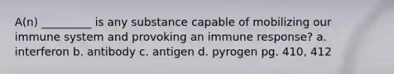 A(n) _________ is any substance capable of mobilizing our immune system and provoking an immune response? a. interferon b. antibody c. antigen d. pyrogen pg. 410, 412