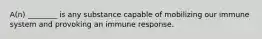 A(n) ________ is any substance capable of mobilizing our immune system and provoking an immune response.