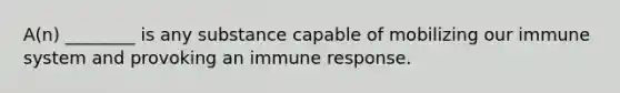 A(n) ________ is any substance capable of mobilizing our immune system and provoking an immune response.