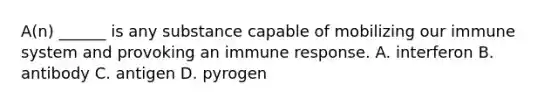 A(n) ______ is any substance capable of mobilizing our immune system and provoking an immune response. A. interferon B. antibody C. antigen D. pyrogen