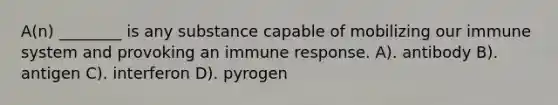 A(n) ________ is any substance capable of mobilizing our immune system and provoking an immune response. A). antibody B). antigen C). interferon D). pyrogen